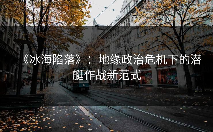 《冰海陷落》：地缘政治危机下的潜艇作战新范式