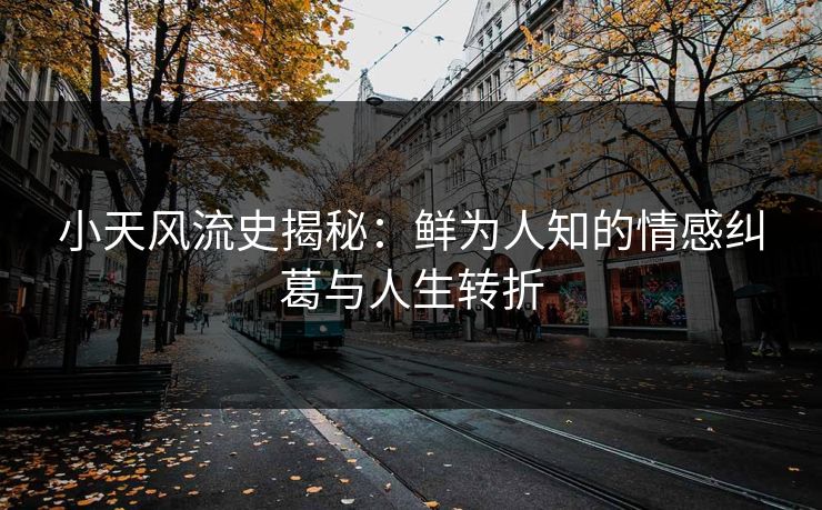 小天风流史揭秘：鲜为人知的情感纠葛与人生转折