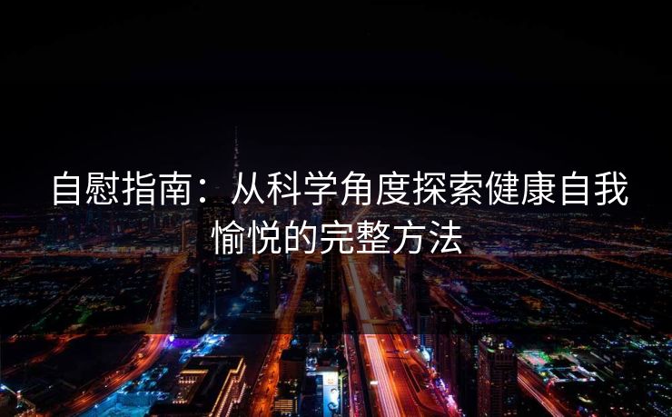 自慰指南：从科学角度探索健康自我愉悦的完整方法