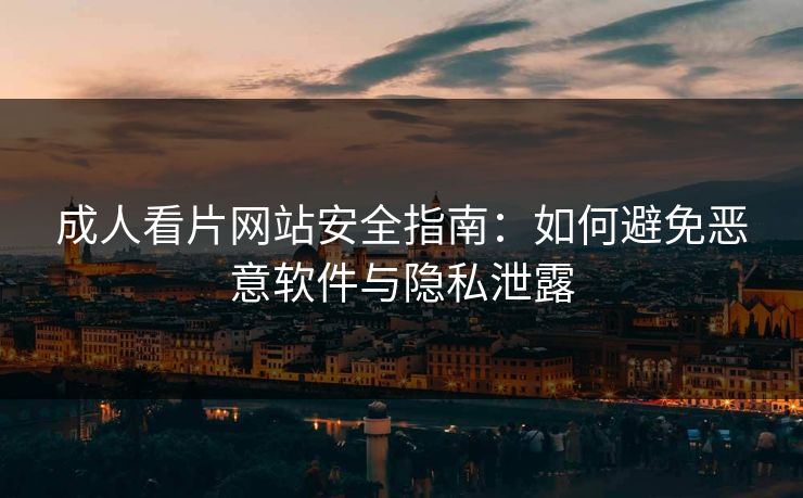成人看片网站安全指南：如何避免恶意软件与隐私泄露