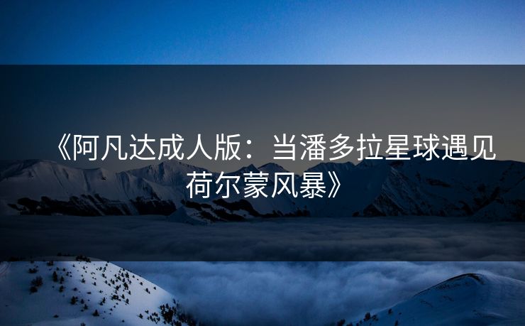 《阿凡达成人版：当潘多拉星球遇见荷尔蒙风暴》