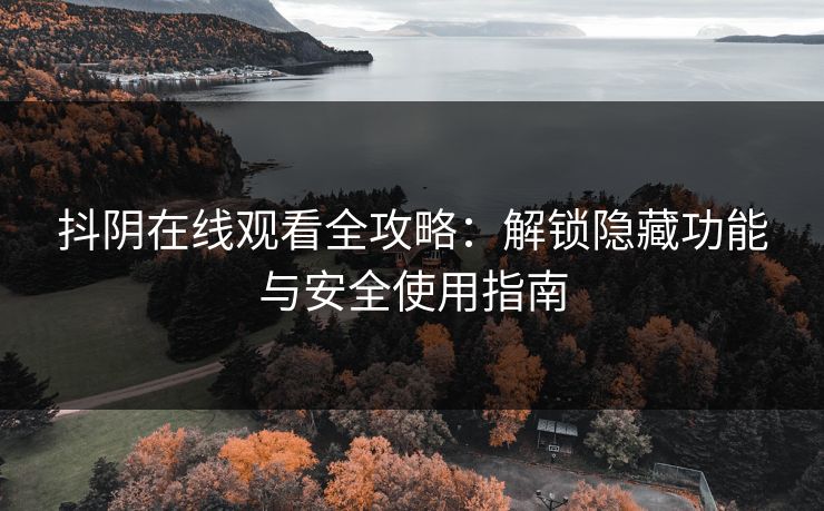 抖阴在线观看全攻略：解锁隐藏功能与安全使用指南