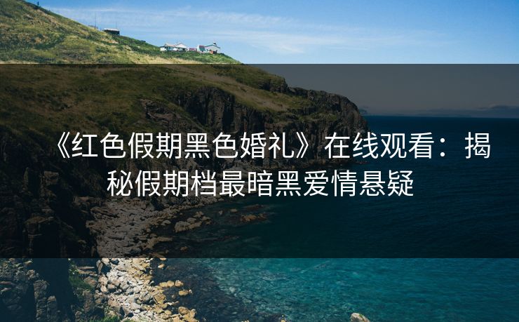《红色假期黑色婚礼》在线观看：揭秘假期档最暗黑爱情悬疑