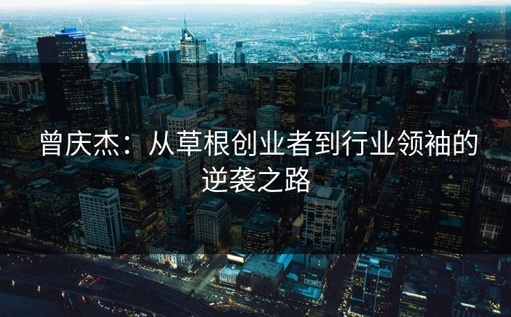 曾庆杰：从草根创业者到行业领袖的逆袭之路