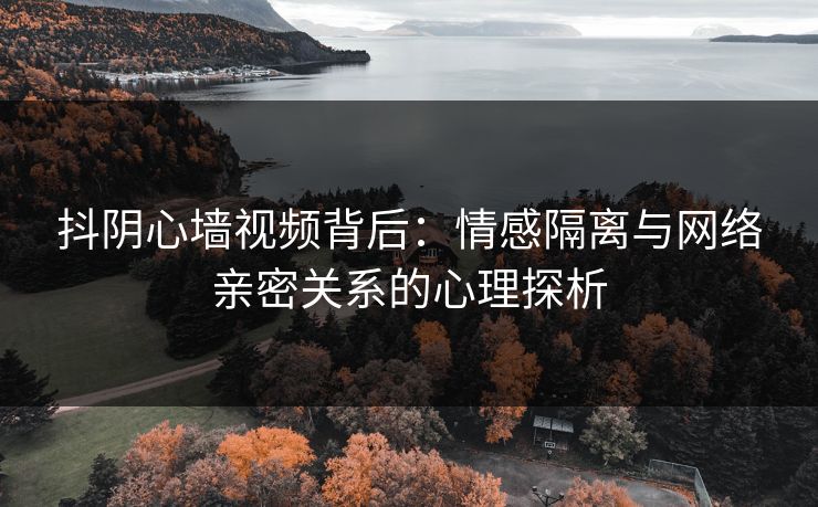抖阴心墙视频背后：情感隔离与网络亲密关系的心理探析