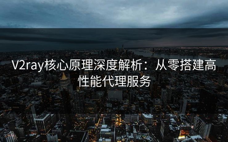 V2ray核心原理深度解析：从零搭建高性能代理服务