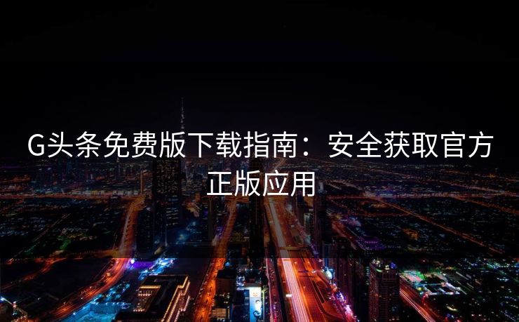 G头条免费版下载指南：安全获取官方正版应用