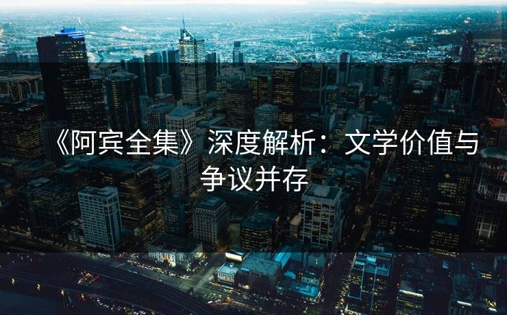 《阿宾全集》深度解析:文学价值与争议并存 《阿宾全集》深度解析:文学价值与争议并存