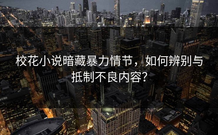 校花小说暗藏暴力情节，如何辨别与抵制不良内容？