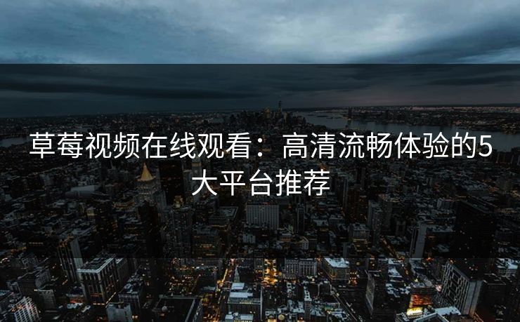 草莓视频在线观看：高清流畅体验的5大平台推荐