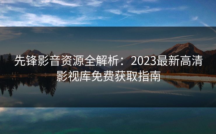 先锋影音资源全解析：2023最新高清影视库免费获取指南