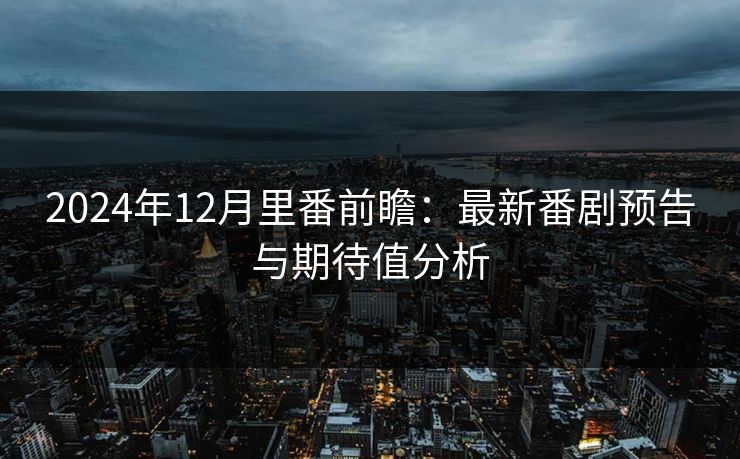 2024年12月里番前瞻：最新番剧预告与期待值分析