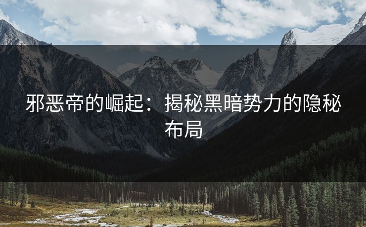 邪恶帝的崛起：揭秘黑暗势力的隐秘布局