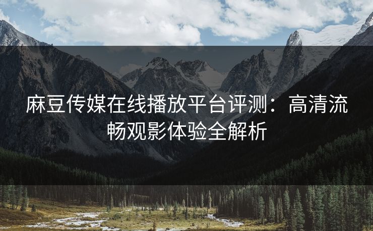 麻豆传媒在线播放平台评测：高清流畅观影体验全解析