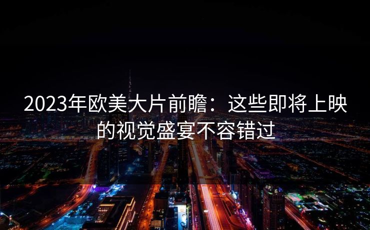 2023年欧美大片前瞻：这些即将上映的视觉盛宴不容错过