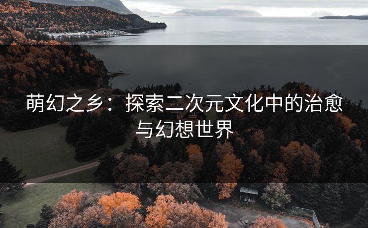 萌幻之乡：探索二次元文化中的治愈与幻想世界