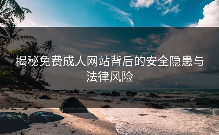 揭秘免费成人网站背后的安全隐患与法律风险