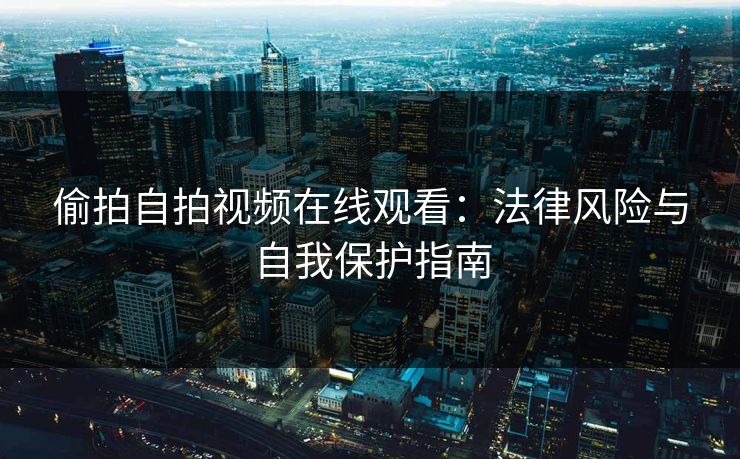 偷拍自拍视频在线观看：法律风险与自我保护指南