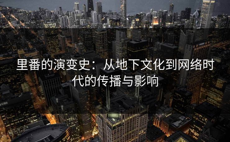 里番的演变史：从地下文化到网络时代的传播与影响