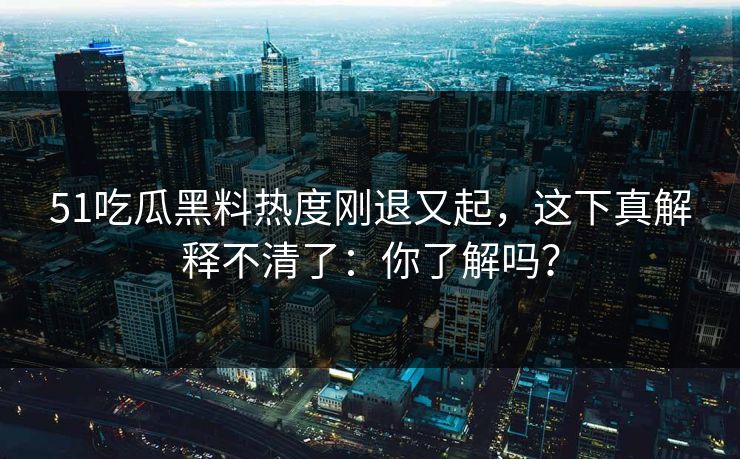 51吃瓜黑料热度刚退又起，这下真解释不清了：你了解吗？