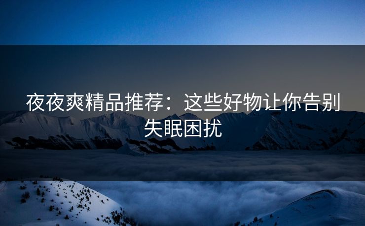 夜夜爽精品推荐：这些好物让你告别失眠困扰