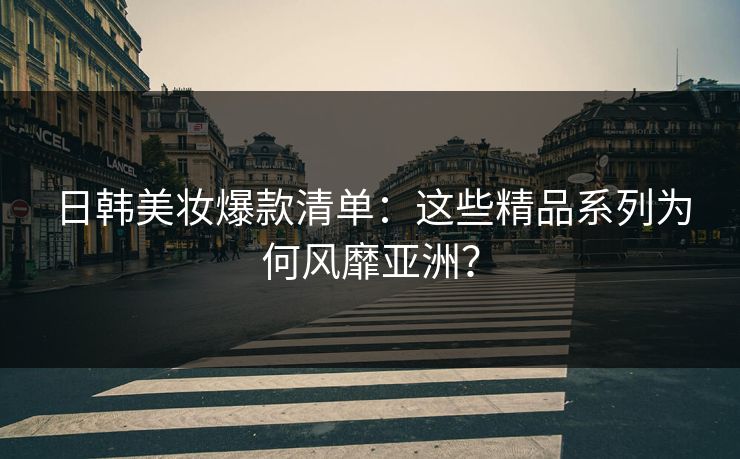 日韩美妆爆款清单：这些精品系列为何风靡亚洲？