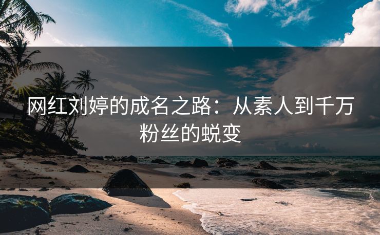 网红刘婷的成名之路：从素人到千万粉丝的蜕变