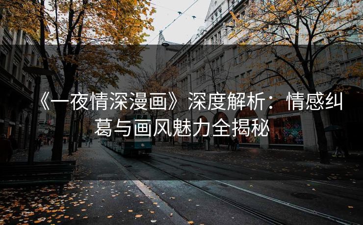 《一夜情深漫画》深度解析：情感纠葛与画风魅力全揭秘