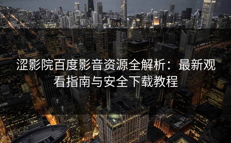 涩影院百度影音资源全解析：最新观看指南与安全下载教程