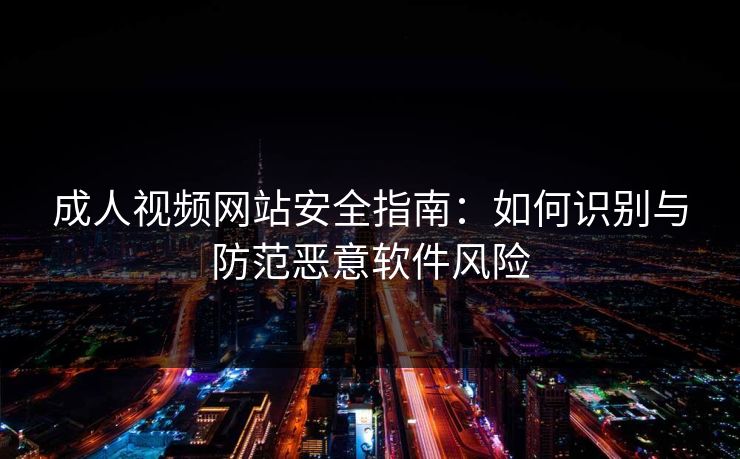 成人视频网站安全指南：如何识别与防范恶意软件风险