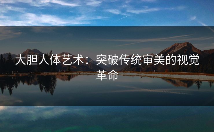 大胆人体艺术：突破传统审美的视觉革命