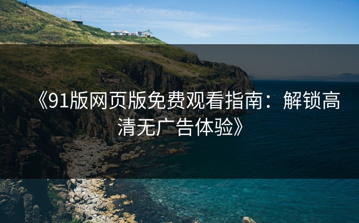 《91版网页版免费观看指南：解锁高清无广告体验》