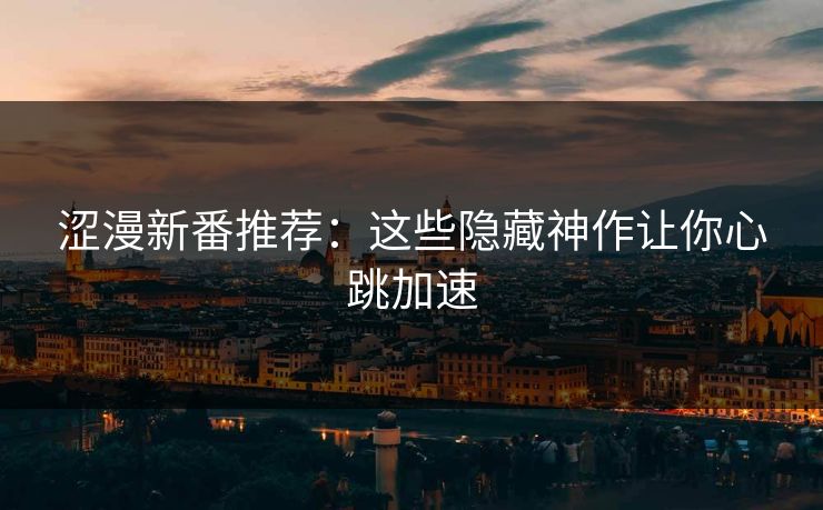涩漫新番推荐：这些隐藏神作让你心跳加速