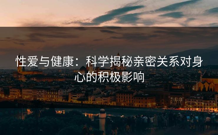 性爱与健康：科学揭秘亲密关系对身心的积极影响