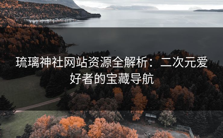 琉璃神社网站资源全解析：二次元爱好者的宝藏导航