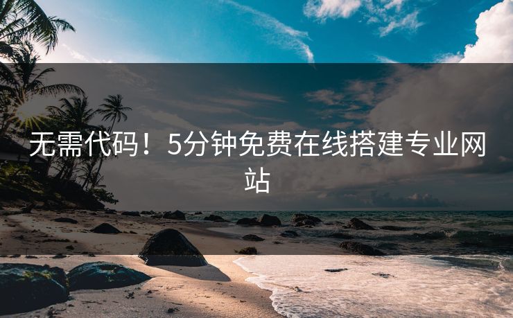 无需代码！5分钟免费在线搭建专业网站