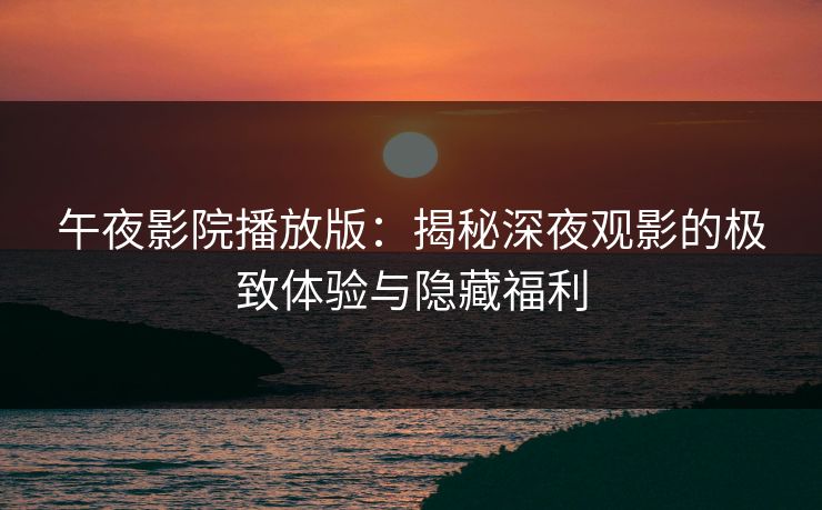 午夜影院播放版：揭秘深夜观影的极致体验与隐藏福利