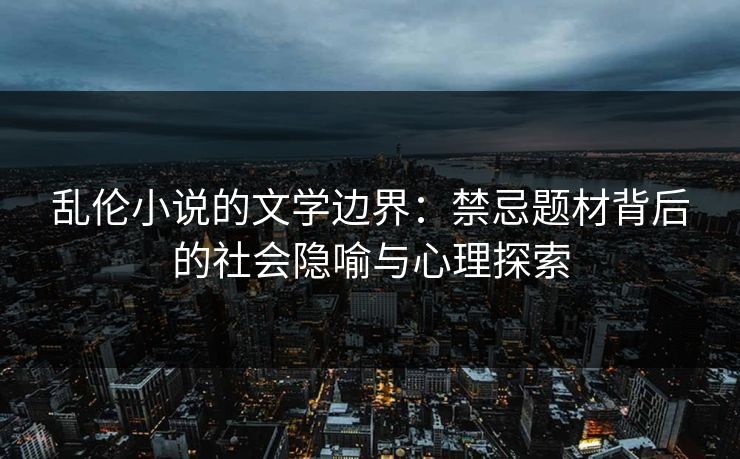 乱伦小说的文学边界：禁忌题材背后的社会隐喻与心理探索