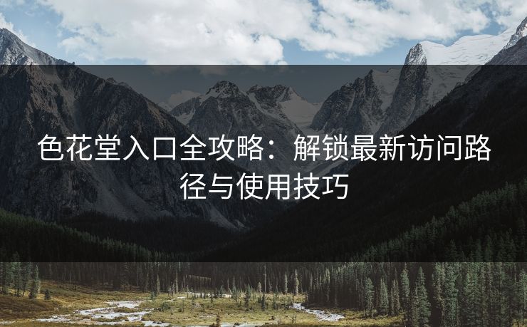 色花堂入口全攻略：解锁最新访问路径与使用技巧