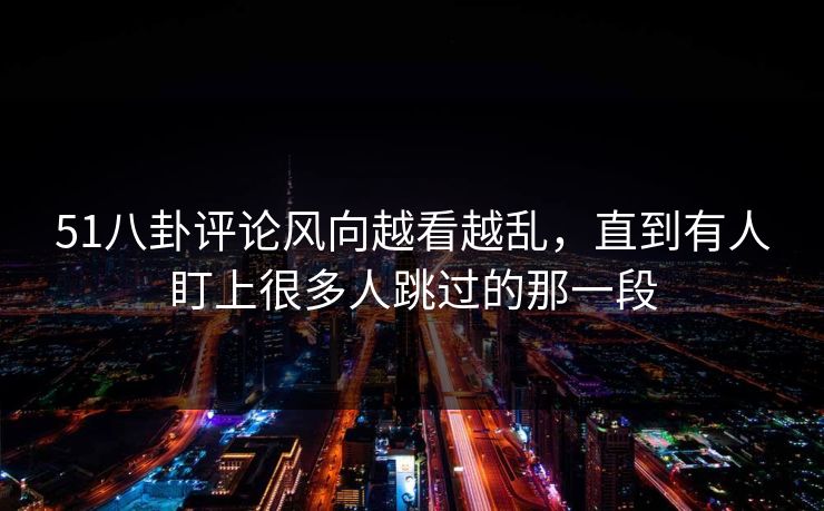51八卦评论风向越看越乱，直到有人盯上很多人跳过的那一段