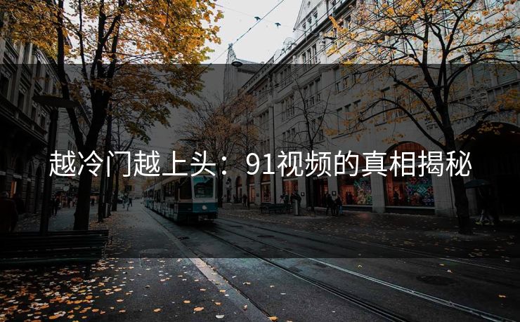 越冷门越上头：91视频的真相揭秘