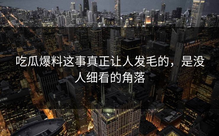 吃瓜爆料这事真正让人发毛的，是没人细看的角落